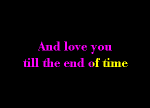 And love you

till the end of time