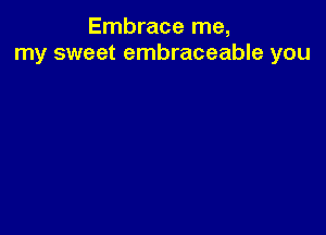 Embrace me,
my sweet embraceable you
