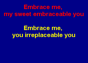 Embrace me,

you irreplaceable you
