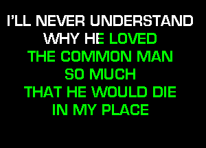 I'LL NEVER UNDERSTAND
WHY HE LOVED
THE COMMON MAN
SO MUCH
THAT HE WOULD DIE
IN MY PLACE