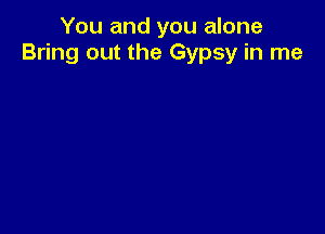 You and you alone
Bring out the Gypsy in me
