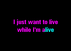 I iust want to live

while I'm alive