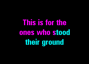 This is for the

ones who stood
their ground