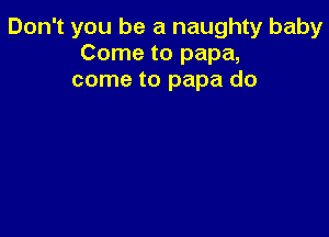 Don't you be a naughty baby
Come to papa,
come to papa do