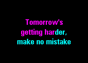 Tomorrow's

getting harder,
make no mistake