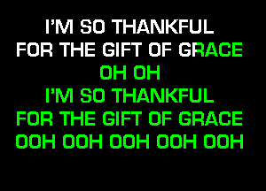 I'M SO THANKFUL
FOR THE GIFT OF GRACE
0H 0H
I'M SO THANKFUL
FOR THE GIFT OF GRACE
00H 00H 00H 00H 00H