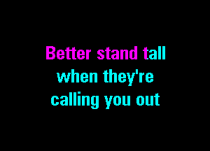 Better stand tall

when they're
calling you out