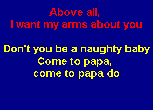 Don't you be a naughty baby

Come to papa,
come to papa do