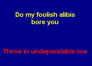 Do my foolish alibis
bore you