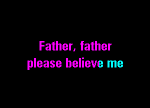 Father, father

please believe me
