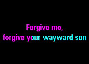 Forgive me.

forgive your wayward son