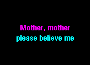 Mother, mother

please believe me