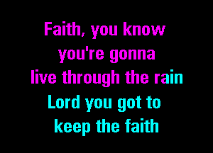Faith. You know
you're gonna

live through the rain

Lord you got to
keep the faith