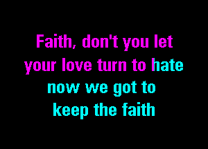 Faith, don't you let
your love turn to hate

now we got to
keepthefahh