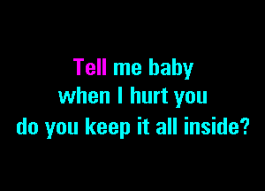 Tell me baby

when I hurt you
do you keep it all inside?