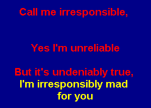 I'm irresponsibly mad
for you