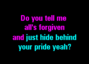 Do you tell me
all's forgiven

and just hide behind
your pride yeah?