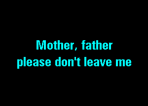Mother, father

please don't leave me