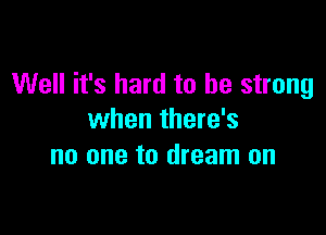 Well it's hard to be strong

when there's
no one to dream on