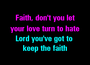 Faith, don't you let
your love turn to hate

Lord you've got to
keepthefahh