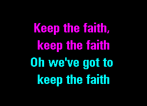Keep the faith,
keep the faith

0h we've got to
keep the faith