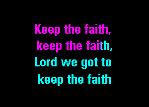 Keep the faith.
keep the faith,

Lord we got to
keep the faith