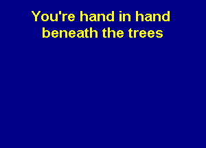 You're hand in hand
beneath the trees