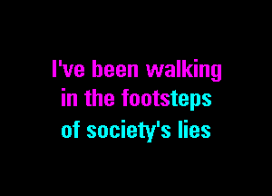 I've been walking

in the footsteps
of society's lies