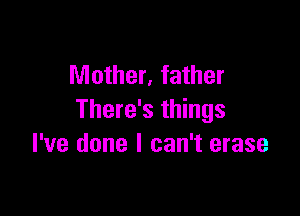 Mother, father

There's things
I've done I can't erase