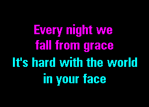 Every night we
fall from grace

It's hard with the world
in your face