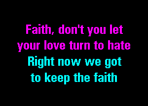 Faith, don't you let
your love turn to hate

Right now we got
to keep the faith