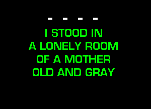 l STOOD IN
A LONELY ROOM

OF A MOTHER
OLD AND GRAY