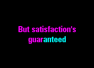 But satisfaction's

guaranteed