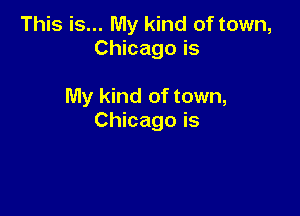 This is... My kind of town,
Chicago is

My kind of town,

Chicago is