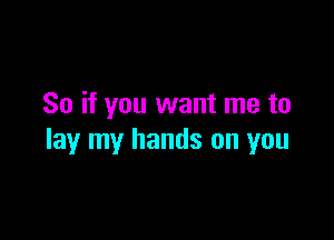 So if you want me to

lay my hands on you