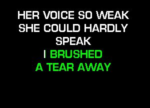 HER VOICE SO WEAK
SHE COULD HARDLY
SPEAK
I BRUSHED
A TEAR AWAY