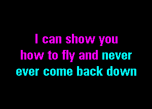 I can show you

how to fly and never
ever come back down