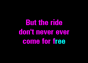 But the ride

don't never ever
come for free