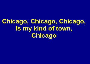 Chicago, Chicago, Chicago,
Is my kind of town,

Chicago