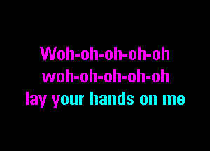 Woh-oh-oh-oh-oh

woh-oh-oh-oh-oh
lay your hands on me