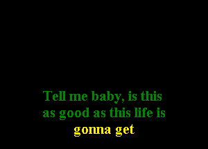 Tell me baby, is this
as good as this life is
gonna get