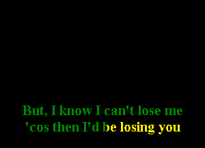 But, I know I can't lose me
'cos then I'd be losing you