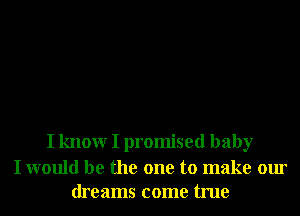 I knowr I promised baby

I would be the one to make our
dreams come true