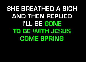 SHE BREATHED A SIGH
AND THEN REPLIED
I'LL BE GONE
TO BE WITH JESUS
COME SPRING
