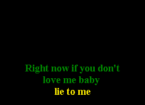 Right now if you don't
love me baby
lie to me