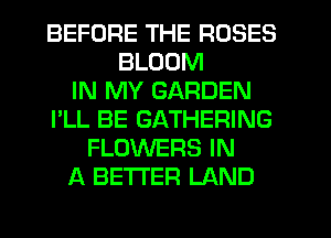 BEFORE THE ROSES
BLOOM
IN MY GARDEN
I'LL BE GATHERING
FLOWERS IN
A BETTER LAND