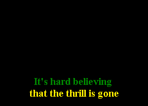 It's hard believing
that the thrill is gone