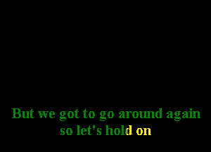 But we got to go around again
so let's hold on