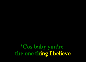 'Cos baby you're
the one thing I believe