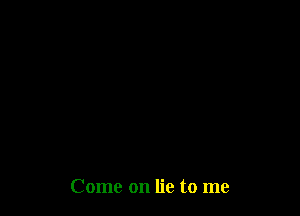 Come on lie to me